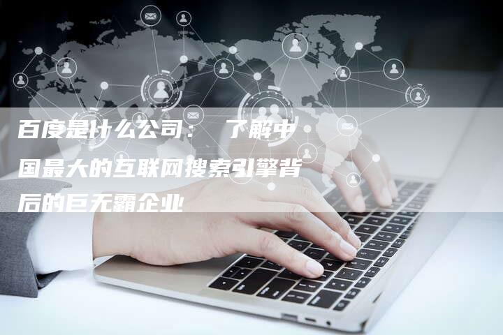 百度是什么公司： 了解中国最大的互联网搜索引擎背后的巨无霸企业
