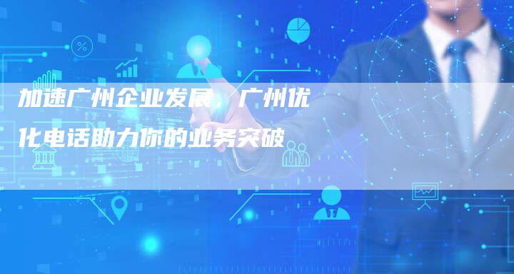加速广州企业发展，广州优化电话助力你的业务突破