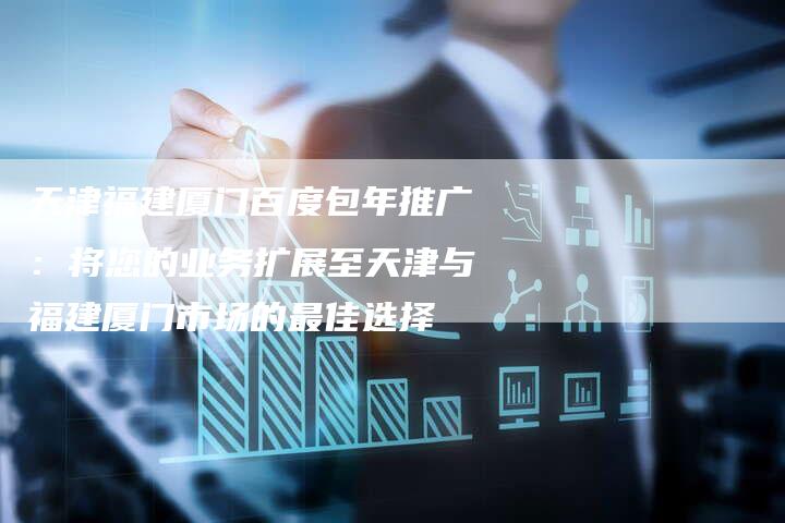 天津福建厦门百度包年推广：将您的业务扩展至天津与福建厦门市场的最佳选择
