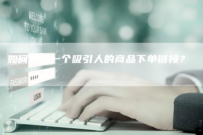 如何制作一个吸引人的商品下单链接？