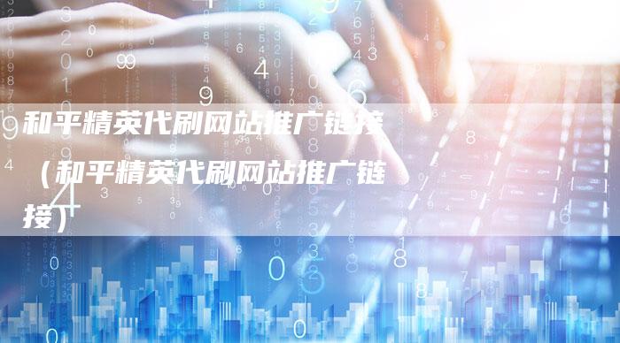 和平精英代刷网站推广链接（和平精英代刷网站推广链接）