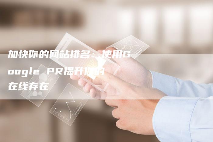 加快你的网站排名：使用Google PR提升你的在线存在