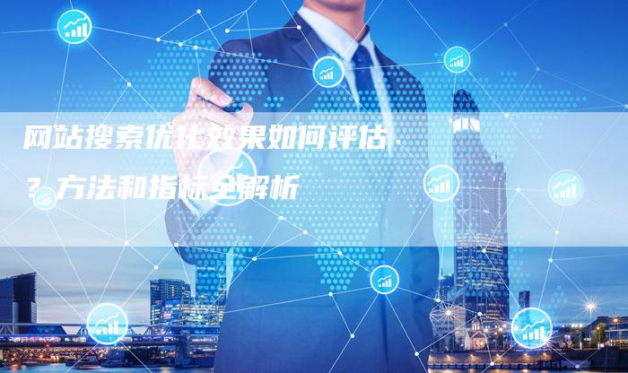 网站搜索优化效果如何评估？方法和指标全解析