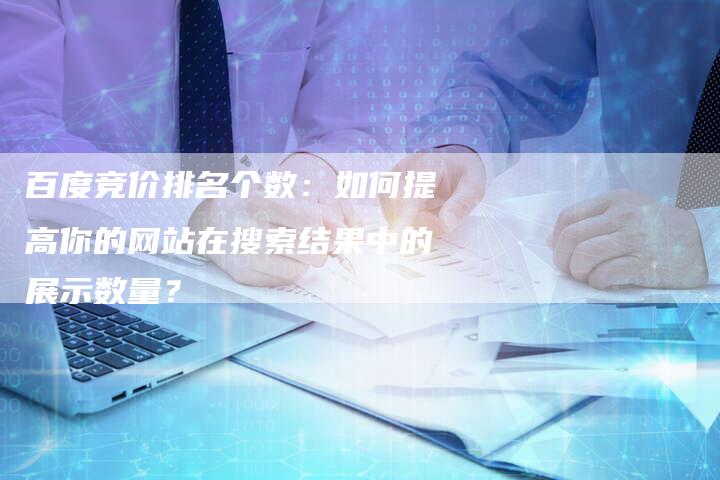 百度竞价排名个数：如何提高你的网站在搜索结果中的展示数量？