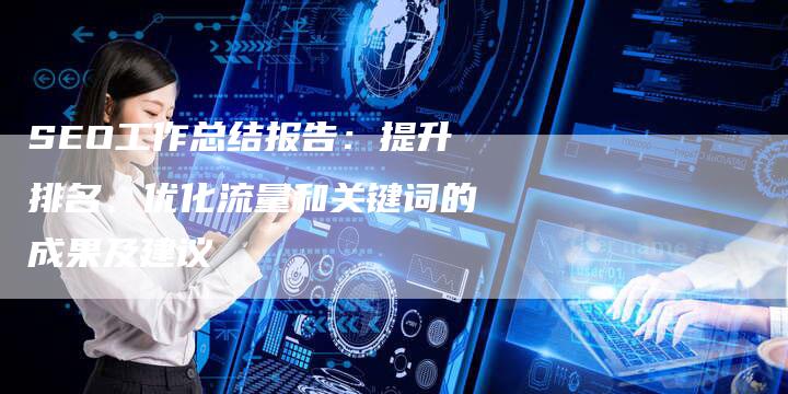 SEO工作总结报告：提升排名、优化流量和关键词的成果及建议