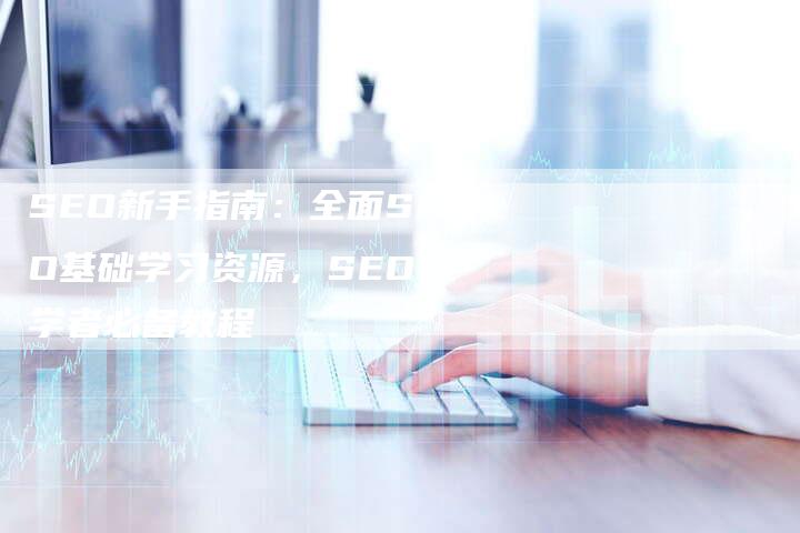 SEO新手指南：全面SEO基础学习资源，SEO初学者必备教程