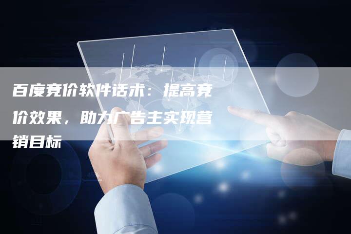 百度竞价软件话术：提高竞价效果，助力广告主实现营销目标