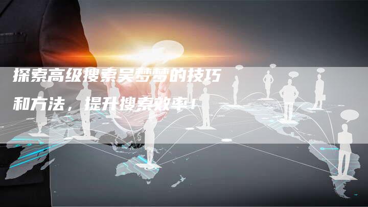 探索高级搜索吴梦梦的技巧和方法，提升搜索效率！