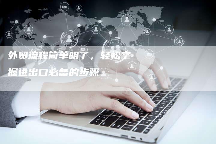 外贸流程简单明了，轻松掌握进出口必备的步骤