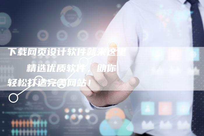 下载网页设计软件就来这里   精选优质软件，助你轻松打造完美网站！