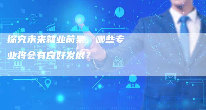 探究未来就业前景，哪些专业将会有良好发展？