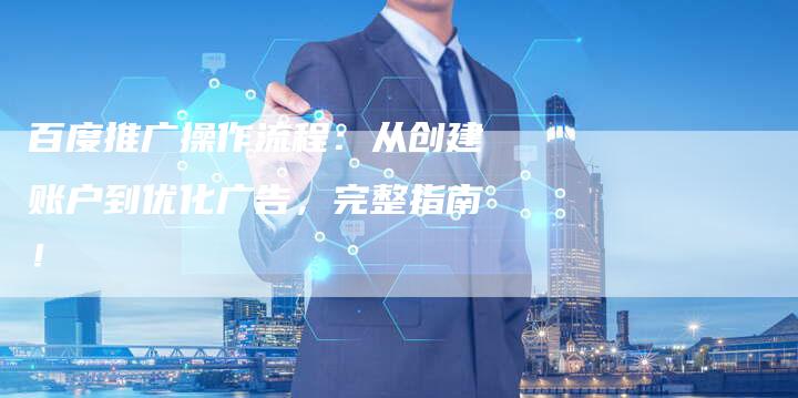 百度推广操作流程：从创建账户到优化广告，完整指南！