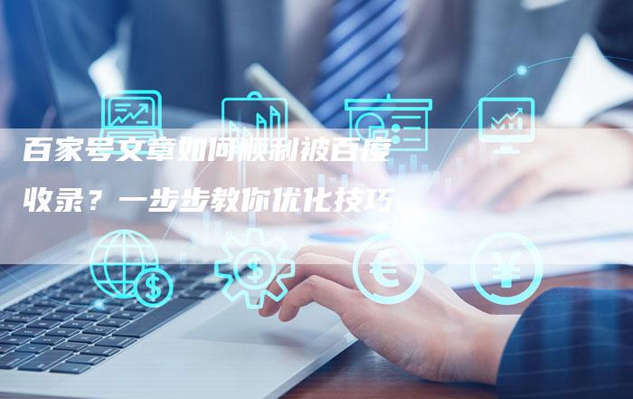 百家号文章如何顺利被百度收录？一步步教你优化技巧