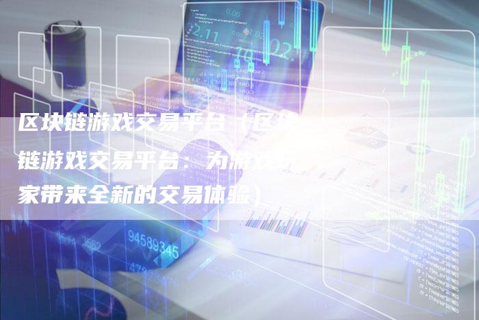 区块链游戏交易平台（区块链游戏交易平台：为游戏玩家带来全新的交易体验）