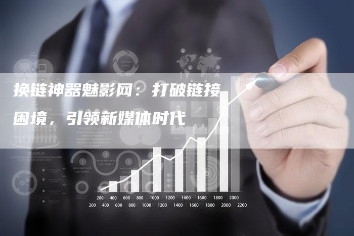换链神器魅影网：打破链接困境，引领新媒体时代
