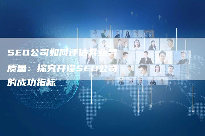 SEO公司如何评估其业务质量：探究开设SEO公司的成功指标
