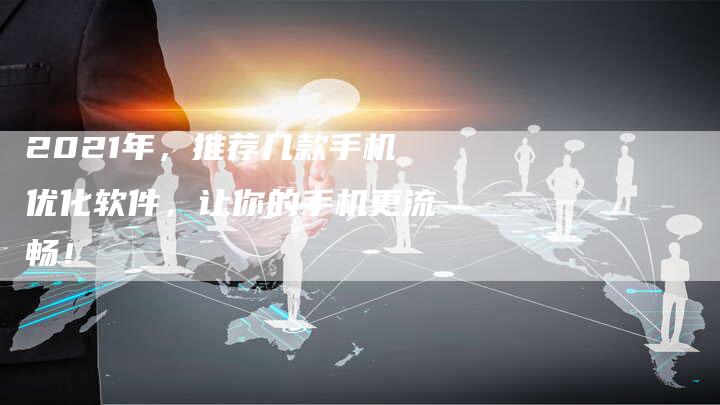 2021年，推荐几款手机优化软件，让你的手机更流畅！