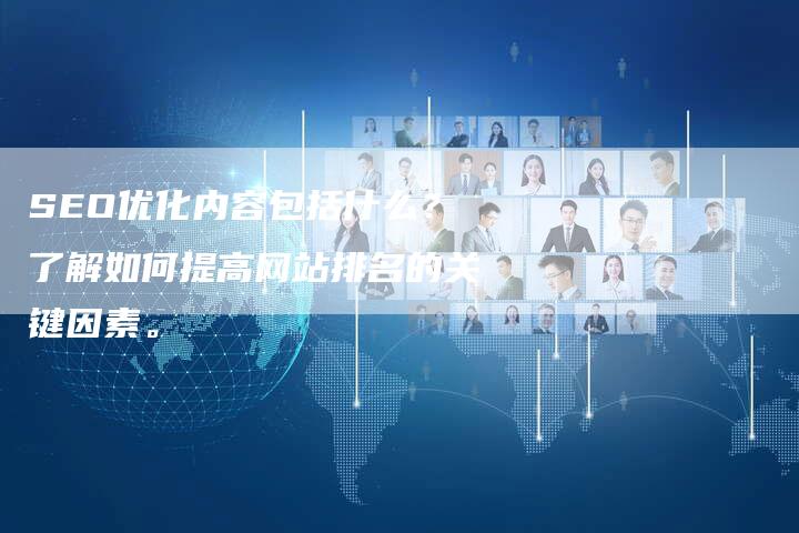 SEO优化内容包括什么？了解如何提高网站排名的关键因素。