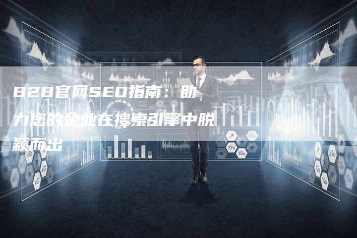 B2B官网SEO指南：助力您的企业在搜索引擎中脱颖而出