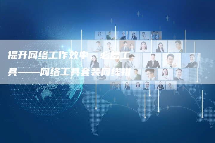 提升网络工作效率，必备工具——网络工具套装网线钳