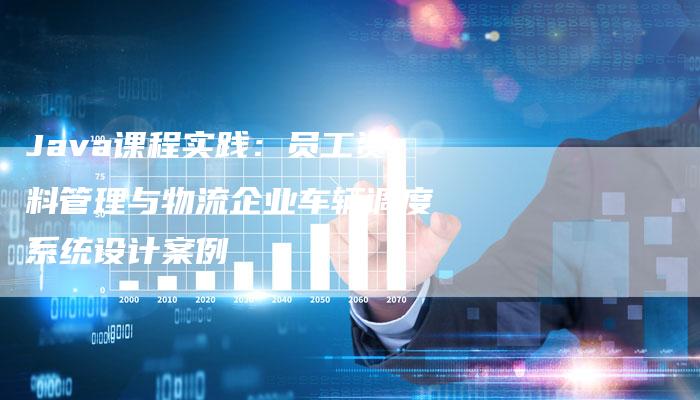 Java课程实践：员工资料管理与物流企业车辆调度系统设计案例