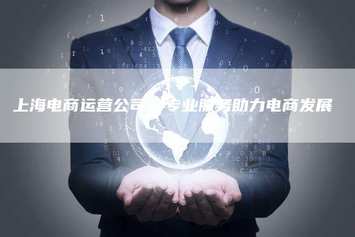 上海电商运营公司：专业服务助力电商发展