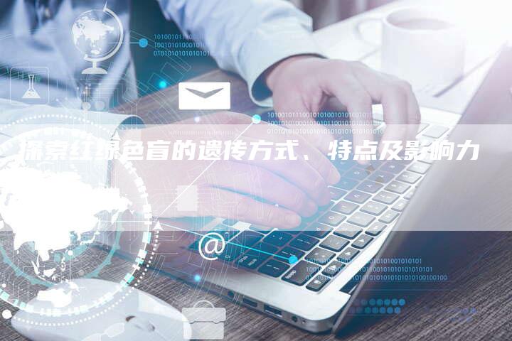 探索红绿色盲的遗传方式、特点及影响力