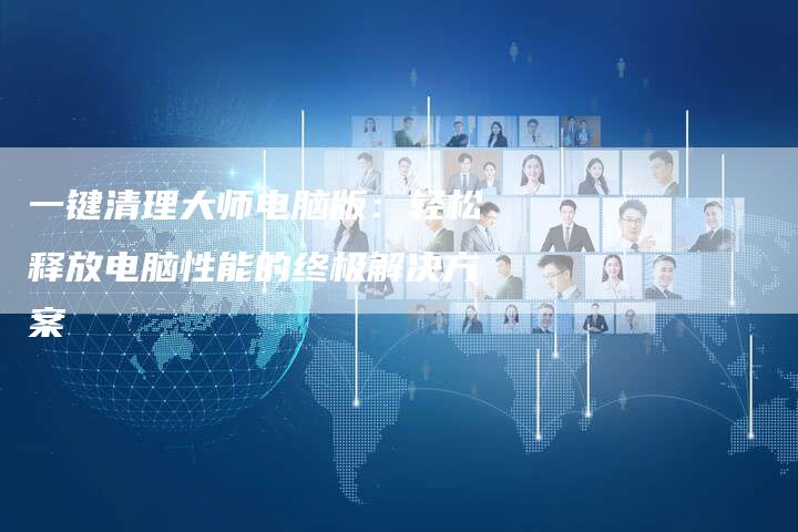 一键清理大师电脑版：轻松释放电脑性能的终极解决方案