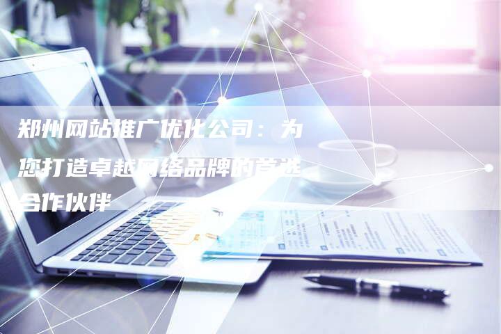 郑州网站推广优化公司：为您打造卓越网络品牌的首选合作伙伴