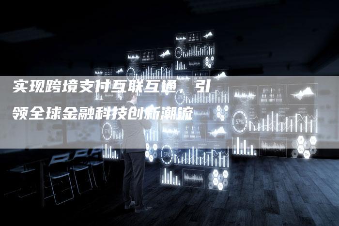 实现跨境支付互联互通，引领全球金融科技创新潮流
