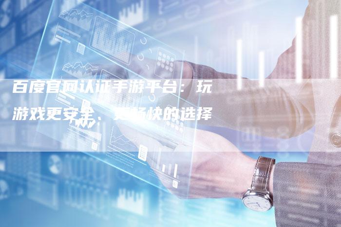 百度官网认证手游平台：玩游戏更安全、更畅快的选择