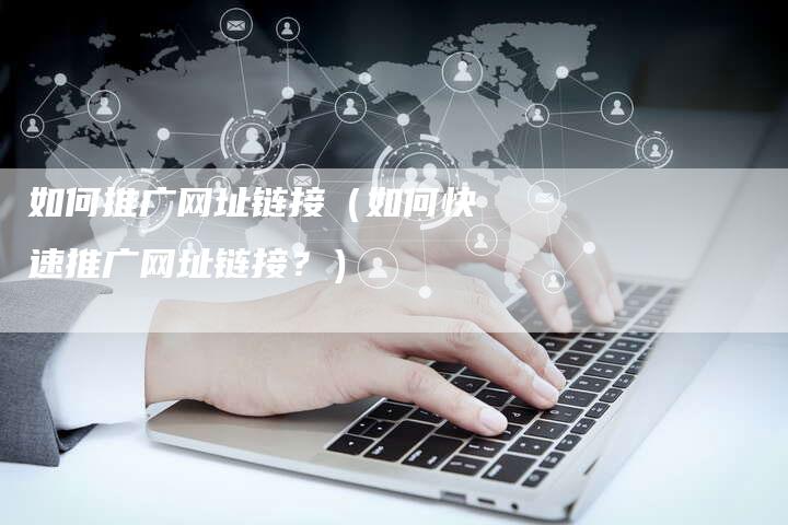 如何推广网址链接（如何快速推广网址链接？）