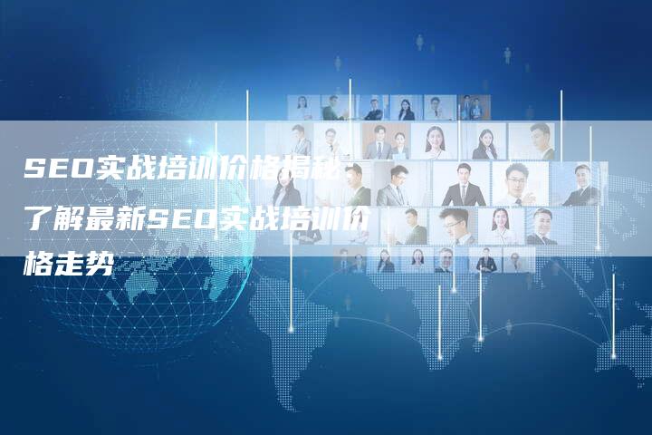 SEO实战培训价格揭秘：了解最新SEO实战培训价格走势