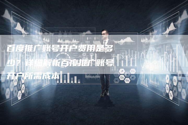 百度推广账号开户费用是多少？详细解析百度推广账号开户所需成本