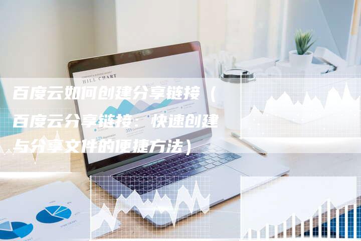 百度云如何创建分享链接（百度云分享链接：快速创建与分享文件的便捷方法）