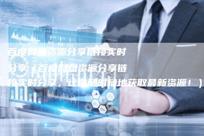 百度网盘资源分享链接实时分享（百度网盘资源分享链接实时分享，让你随时随地获取最新资源！）