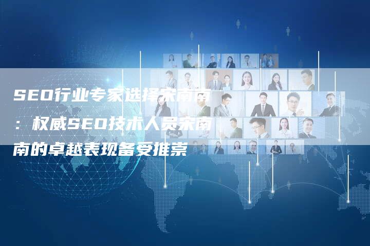 SEO行业专家选择宋南南：权威SEO技术人员宋南南的卓越表现备受推崇