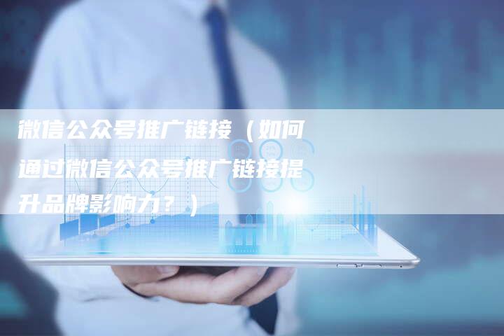 微信公众号推广链接（如何通过微信公众号推广链接提升品牌影响力？）