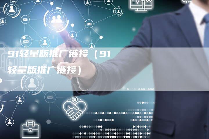 91轻量版推广链接（91轻量版推广链接）
