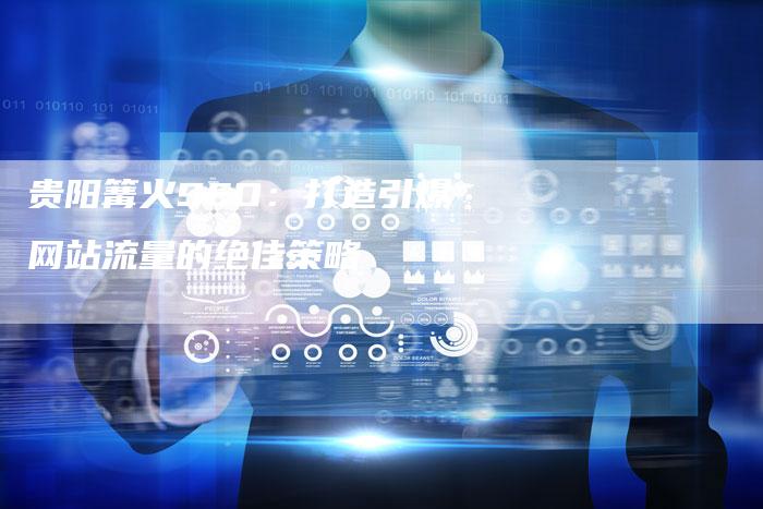 贵阳篝火SEO：打造引爆网站流量的绝佳策略