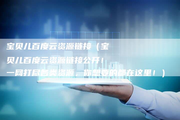 宝贝儿百度云资源链接（宝贝儿百度云资源链接公开！一网打尽各类资源，你想要的都在这里！）