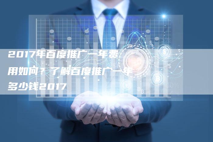 2017年百度推广一年费用如何？了解百度推广一年多少钱2017