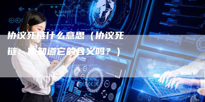 协议死链什么意思（协议死链：你知道它的含义吗？）