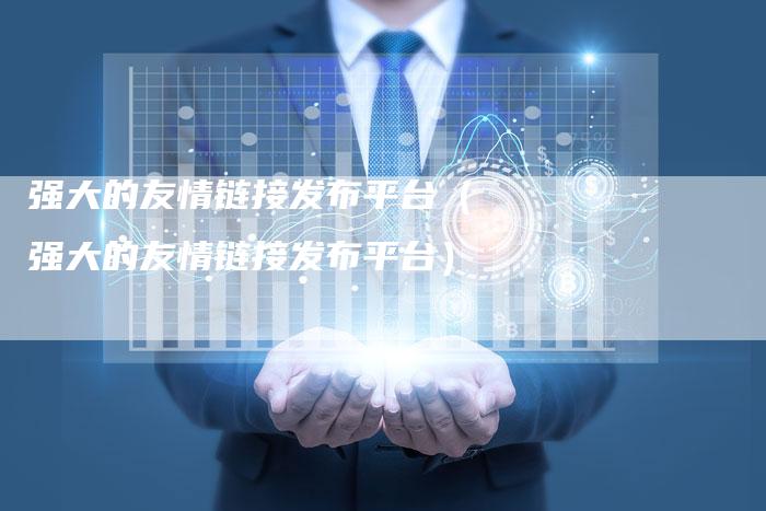 强大的友情链接发布平台（强大的友情链接发布平台）