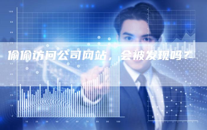 偷偷访问公司网站，会被发现吗？