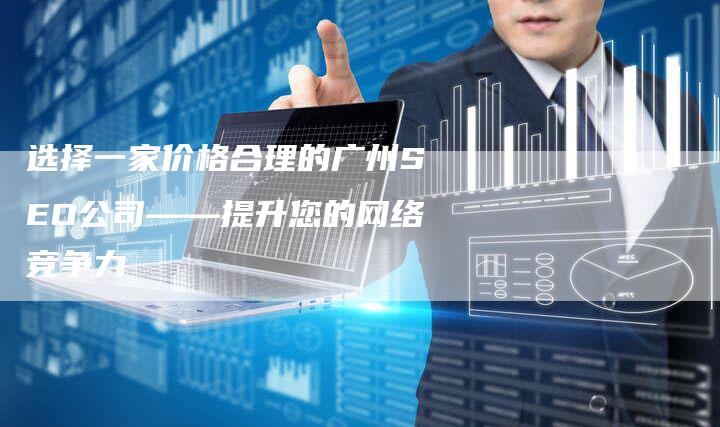 选择一家价格合理的广州SEO公司——提升您的网络竞争力