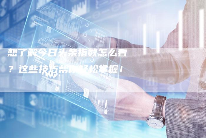 想了解今日头条指数怎么看？这些技巧帮你轻松掌握！