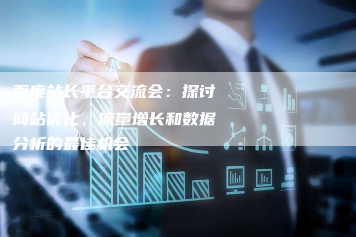 百度站长平台交流会：探讨网站优化、流量增长和数据分析的最佳机会