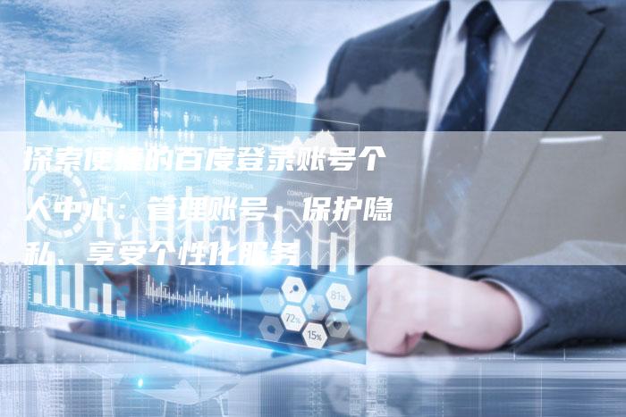探索便捷的百度登录账号个人中心：管理账号、保护隐私、享受个性化服务