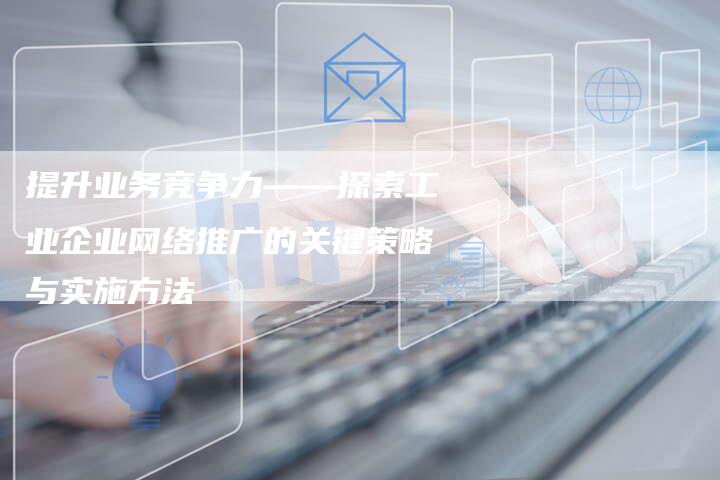 提升业务竞争力——探索工业企业网络推广的关键策略与实施方法